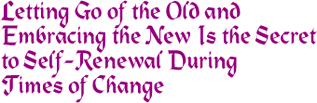 Letting go of the old and embracing the new is the secret of Self-Renewal during times of change.