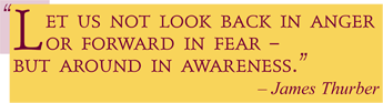 "Let us not look back in anger or forward in fear - but around in awareness." - James Thurber