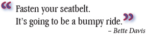 Fasten your seatbelt. It's going to be a bumpy ride. - Bette Davis